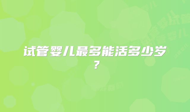 试管婴儿最多能活多少岁？