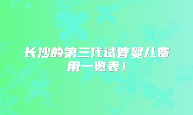 长沙的第三代试管婴儿费用一览表！