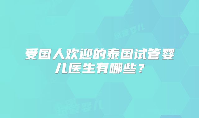 受国人欢迎的泰国试管婴儿医生有哪些？