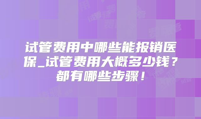 试管费用中哪些能报销医保_试管费用大概多少钱？都有哪些步骤！