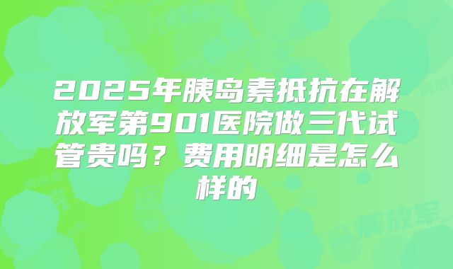 2025年胰岛素抵抗在解放军第901医院做三代试管贵吗?费用明细是怎么样的