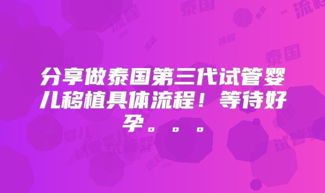 分享做泰国第三代试管婴儿移植具体流程！等待好孕。。。