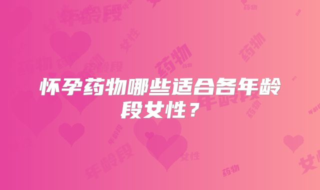 怀孕药物哪些适合各年龄段女性？
