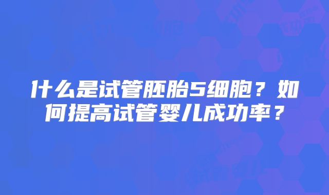 什么是试管胚胎5细胞？如何提高试管婴儿成功率？