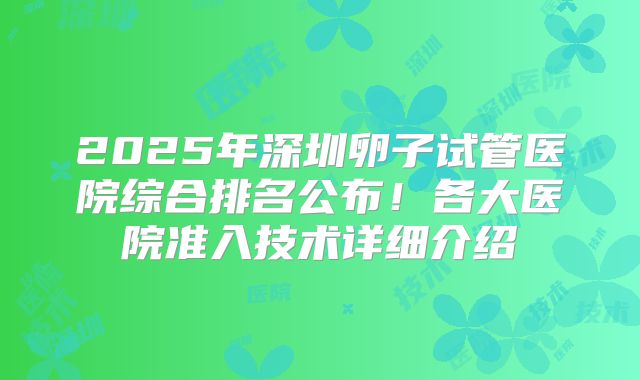 2025年深圳卵子试管医院综合排名公布!各大医院准入技术详细介绍