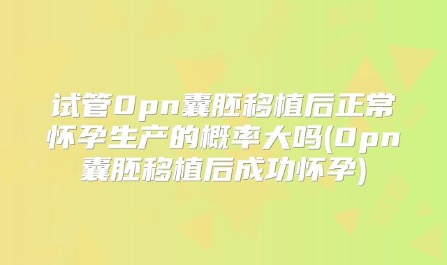 试管0pn囊胚移植后正常怀孕生产的概率大吗(0pn囊胚移植后成功怀孕)