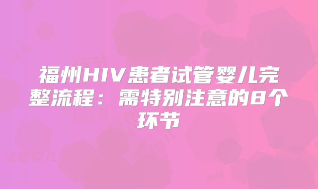福州HIV患者试管婴儿完整流程：需特别注意的8个环节