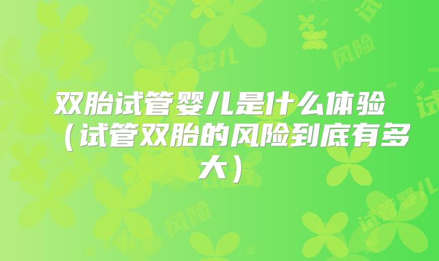 双胎试管婴儿是什么体验(试管双胎的风险到底有多大)