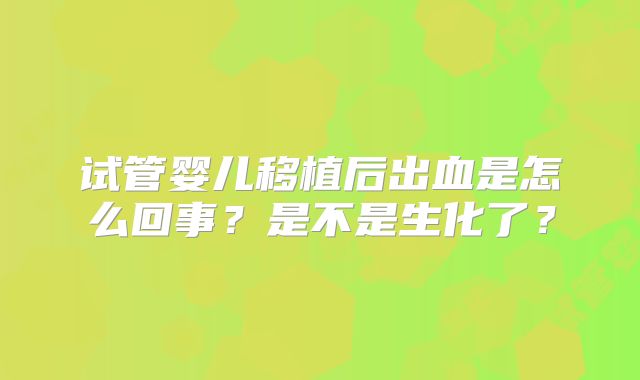 试管婴儿移植后出血是怎么回事？是不是生化了？