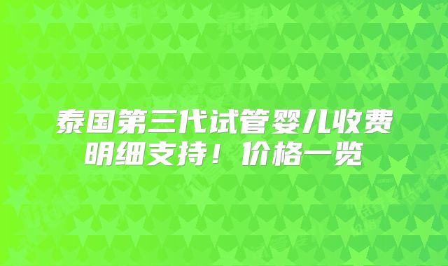 泰国第三代试管婴儿收费明细支持!价格一览