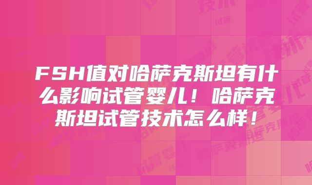 FSH值对哈萨克斯坦有什么影响试管婴儿!哈萨克斯坦试管技术怎么样!
