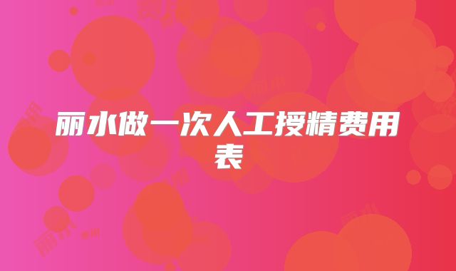丽水做一次人工授精费用表