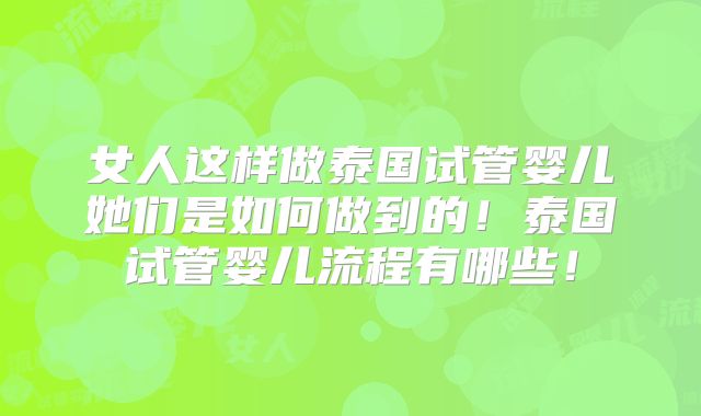 女人这样做泰国试管婴儿她们是如何做到的!泰国试管婴儿流程有哪些!
