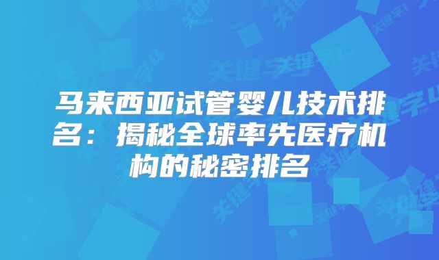 马来西亚试管婴儿技术排名：揭秘全球率先医疗机构的秘密排名