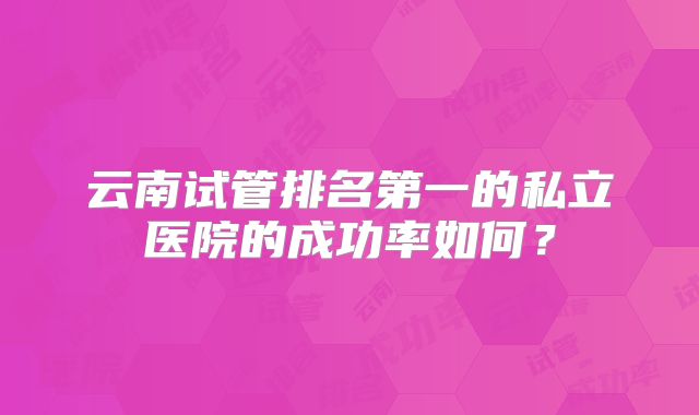 云南试管排名第一的私立医院的成功率如何？