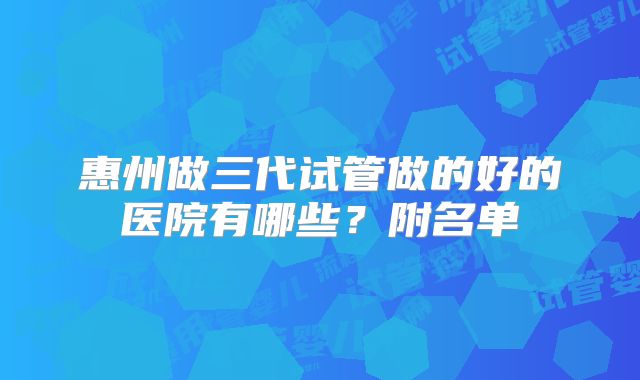 惠州做三代试管做的好的医院有哪些?附名单