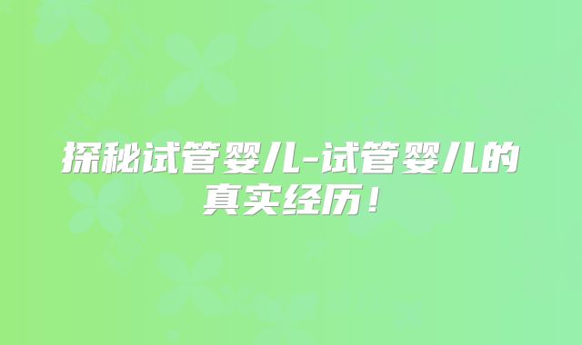 探秘试管婴儿-试管婴儿的真实经历！