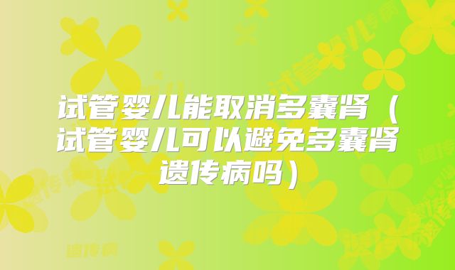 试管婴儿能取消多囊肾（试管婴儿可以避免多囊肾遗传病吗）