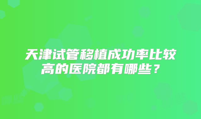 天津试管移植成功率比较高的医院都有哪些？