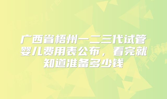 广西省梧州一二三代试管婴儿费用表公布,看完就知道准备多少钱