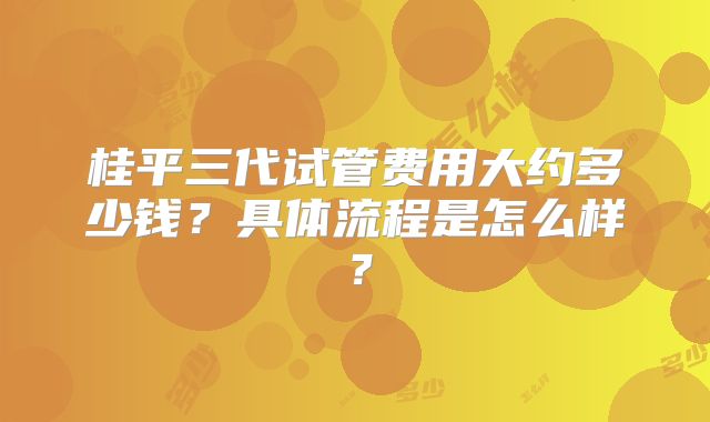 桂平三代试管费用大约多少钱？具体流程是怎么样？