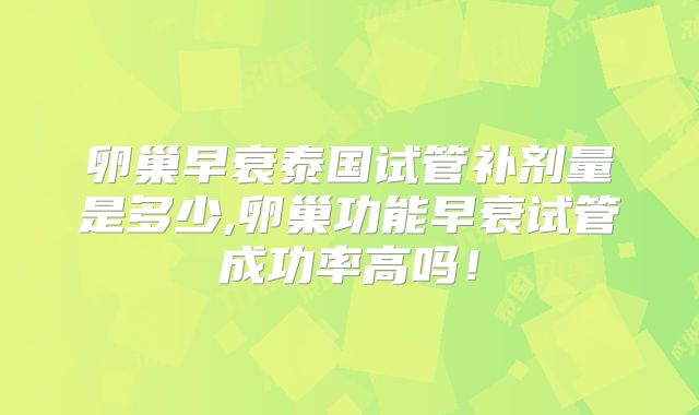 卵巢早衰泰国试管补剂量是多少,卵巢功能早衰试管成功率高吗!