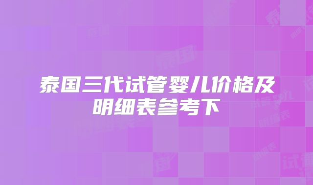 泰国三代试管婴儿价格及明细表参考下