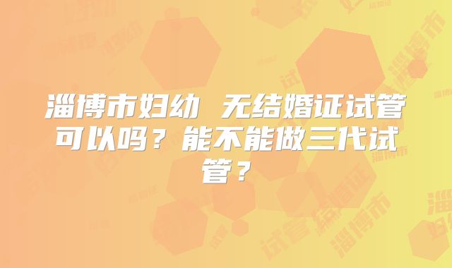 淄博市妇幼 无结婚证试管可以吗?能不能做三代试管?