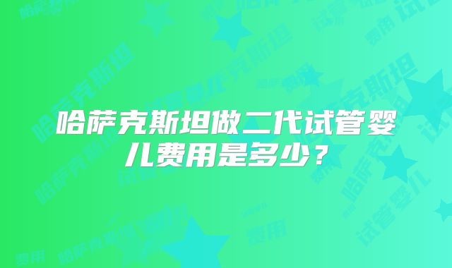 哈萨克斯坦做二代试管婴儿费用是多少？