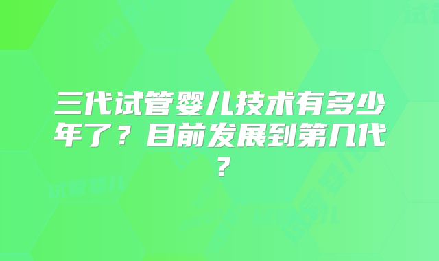 三代试管婴儿技术有多少年了?目前发展到第几代?