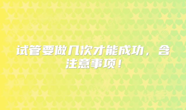 试管要做几次才能成功,含注意事项!