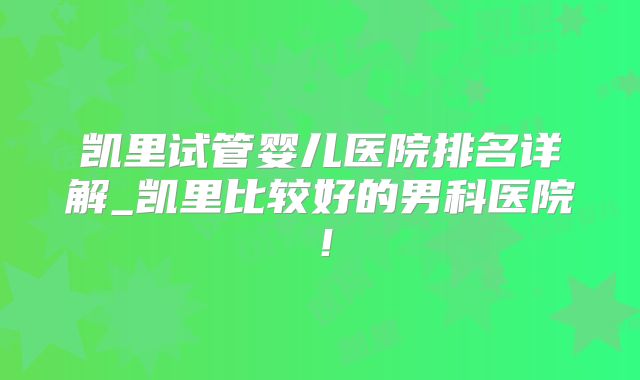 凯里试管婴儿医院排名详解_凯里比较好的男科医院!