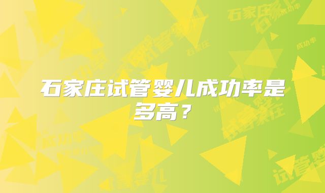 石家庄试管婴儿成功率是多高？
