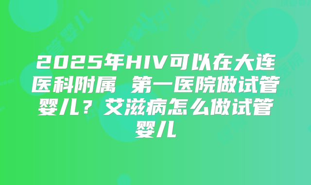 2025年HIV可以在大连医科附属 第一医院做试管婴儿？艾滋病怎么做试管婴儿