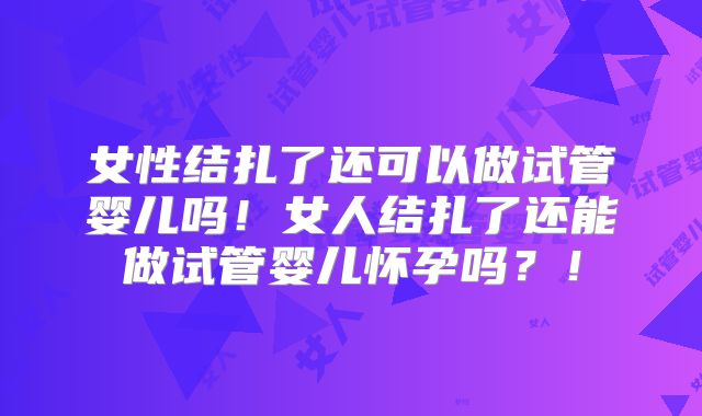 女性结扎了还可以做试管婴儿吗！女人结扎了还能做试管婴儿怀孕吗？！