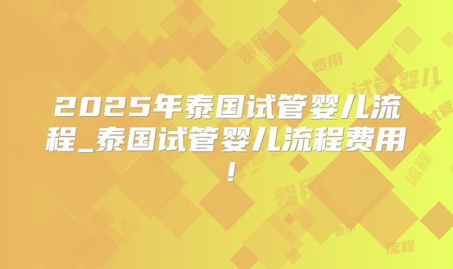 2025年泰国试管婴儿流程_泰国试管婴儿流程费用！