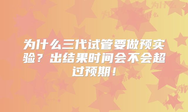 为什么三代试管要做预实验？出结果时间会不会超过预期！