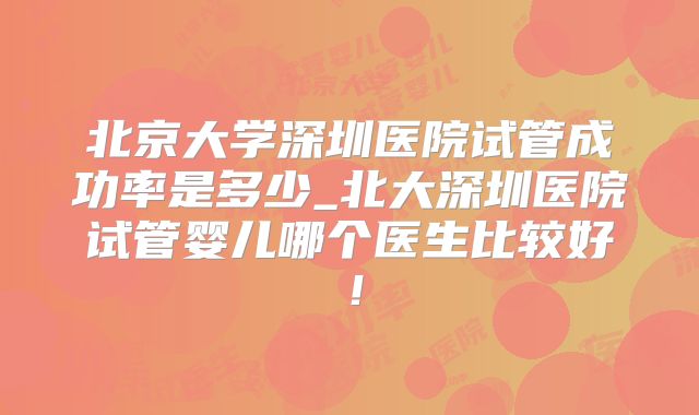 北京大学深圳医院试管成功率是多少_北大深圳医院试管婴儿哪个医生比较好!