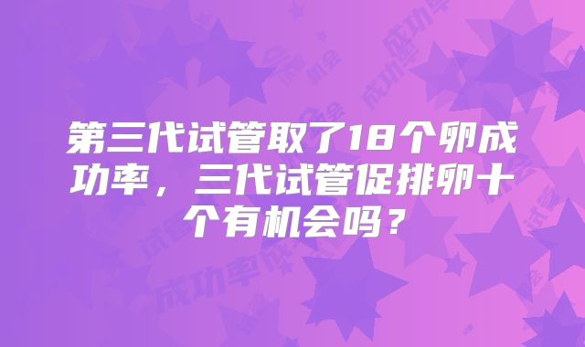 第三代试管取了18个卵成功率，三代试管促排卵十个有机会吗？