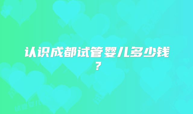 认识成都试管婴儿多少钱？