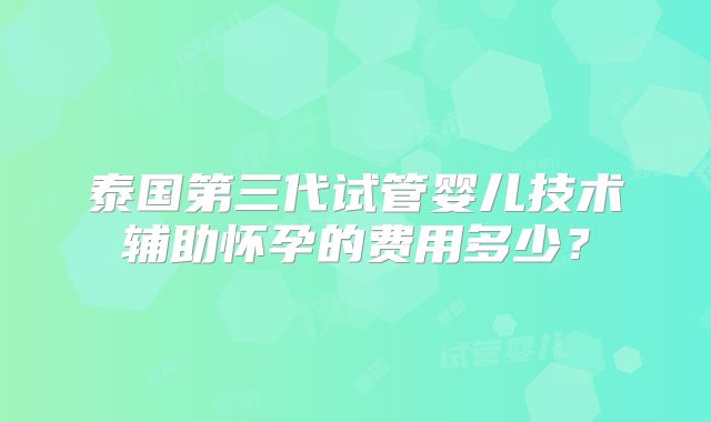 泰国第三代试管婴儿技术辅助怀孕的费用多少?