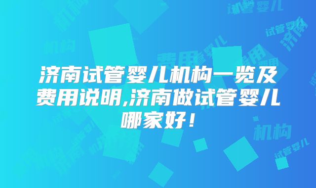 济南试管婴儿机构一览及费用说明,济南做试管婴儿哪家好!