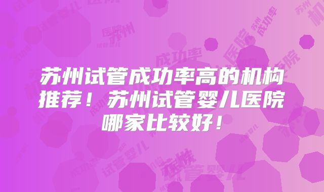 苏州试管成功率高的机构推荐!苏州试管婴儿医院哪家比较好!