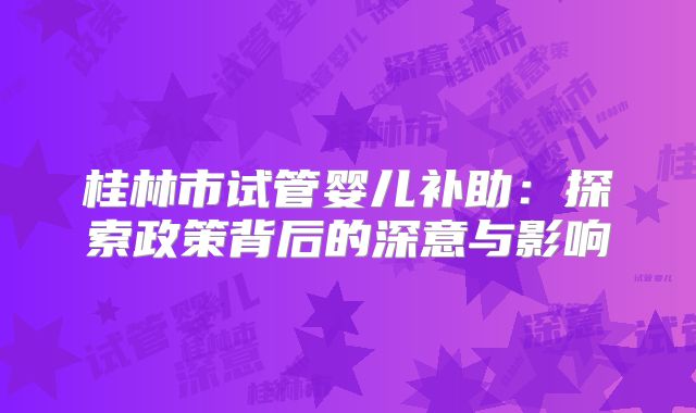 桂林市试管婴儿补助：探索政策背后的深意与影响