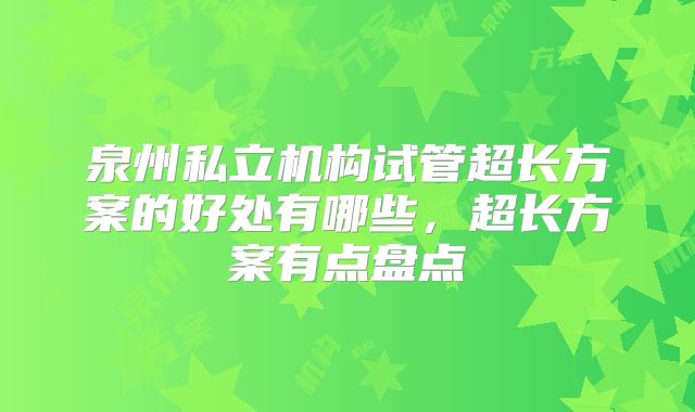 泉州私立机构试管超长方案的好处有哪些,超长方案有点盘点