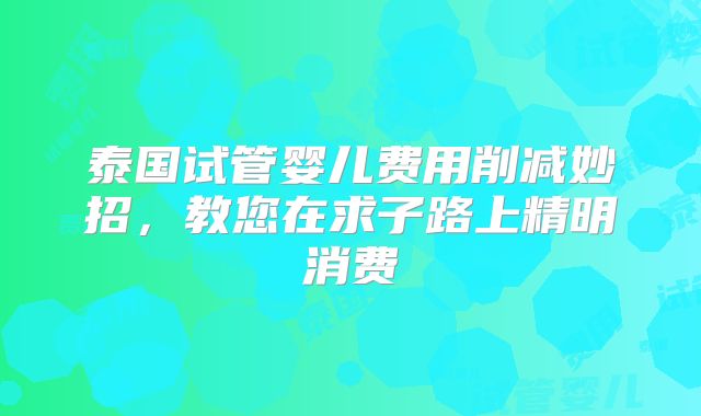 泰国试管婴儿费用削减妙招，教您在求子路上精明消费