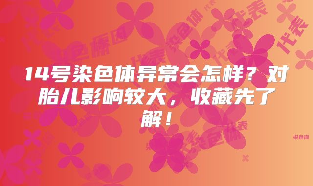 14号染色体异常会怎样?对胎儿影响较大,收藏先了解!