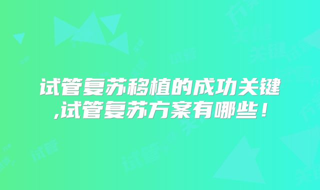 试管复苏移植的成功关键,试管复苏方案有哪些！