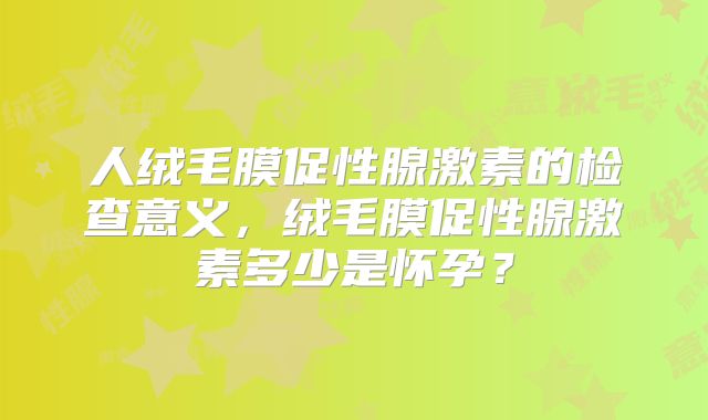人绒毛膜促性腺激素的检查意义,绒毛膜促性腺激素多少是怀孕?