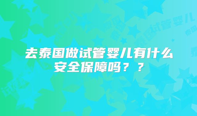 去泰国做试管婴儿有什么安全保障吗？？